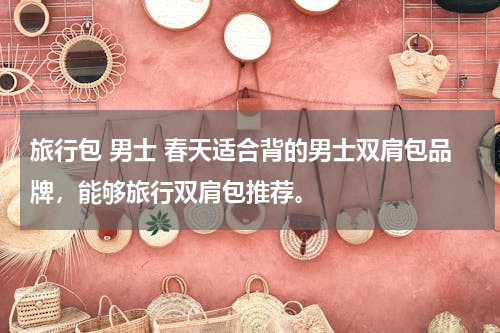 旅行包 男士 春天适合背的男士双肩包品牌，能够旅行双肩包推荐。