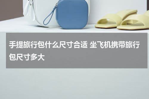 手提旅行包什么尺寸合适 坐飞机携带旅行包尺寸多大