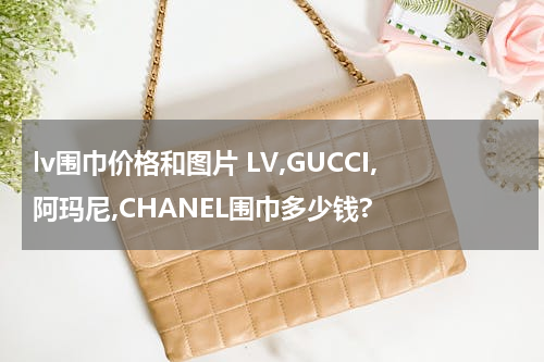 lv围巾价格和图片 LV,GUCCI,阿玛尼,CHANEL围巾多少钱?