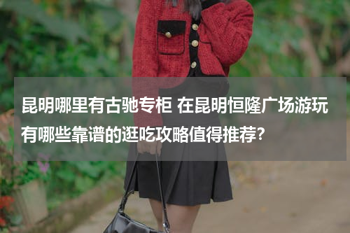 昆明哪里有古驰专柜 在昆明恒隆广场游玩有哪些靠谱的逛吃攻略值得推荐？