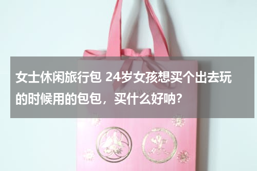 女士休闲旅行包 24岁女孩想买个出去玩的时候用的包包，买什么好呐？