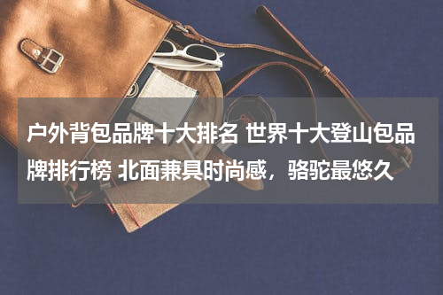 户外背包品牌十大排名 世界十大登山包品牌排行榜 北面兼具时尚感，骆驼最悠久