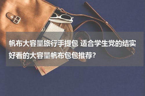 帆布大容量旅行手提包 适合学生党的结实好看的大容量帆布包包推荐？