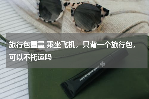 旅行包重量 乘坐飞机，只背一个旅行包，可以不托运吗