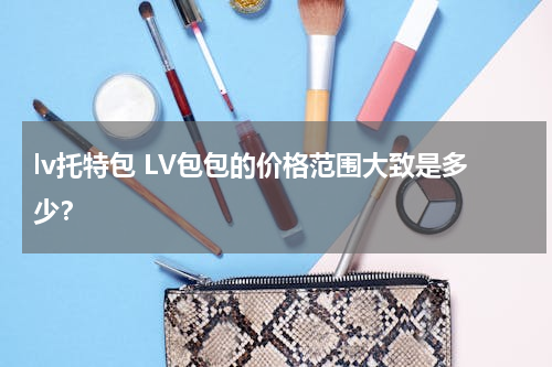 lv托特包 LV包包的价格范围大致是多少？