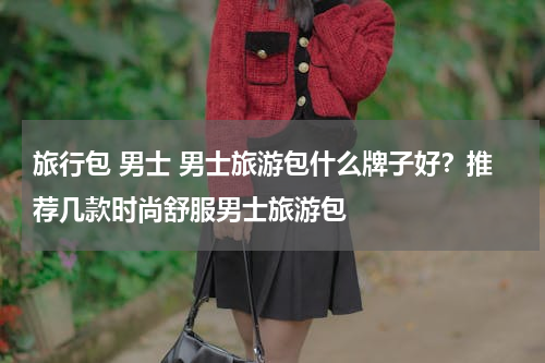 旅行包 男士 男士旅游包什么牌子好？推荐几款时尚舒服男士旅游包