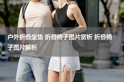 户外折叠坐垫 折叠椅子图片赏析 折叠椅子图片解析
