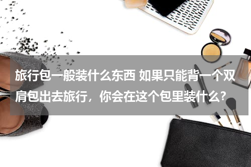 旅行包一般装什么东西 如果只能背一个双肩包出去旅行，你会在这个包里装什么？