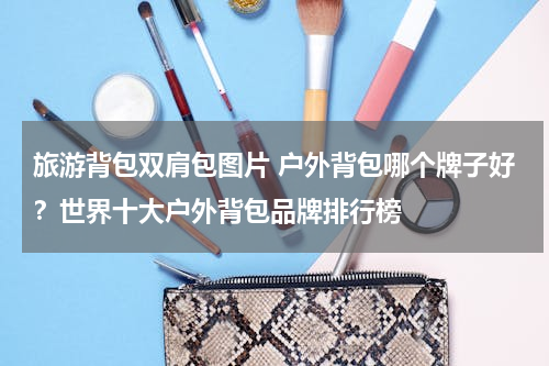 旅游背包双肩包图片 户外背包哪个牌子好？世界十大户外背包品牌排行榜