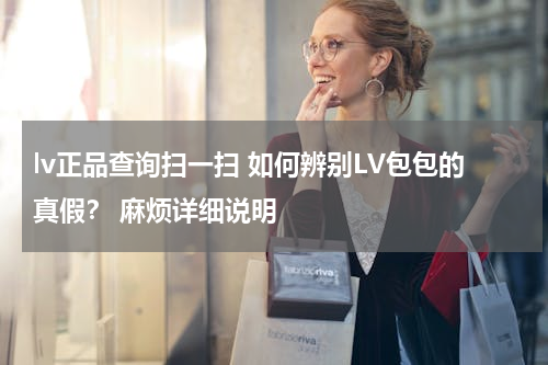 lv正品查询扫一扫 如何辨别LV包包的真假？ 麻烦详细说明