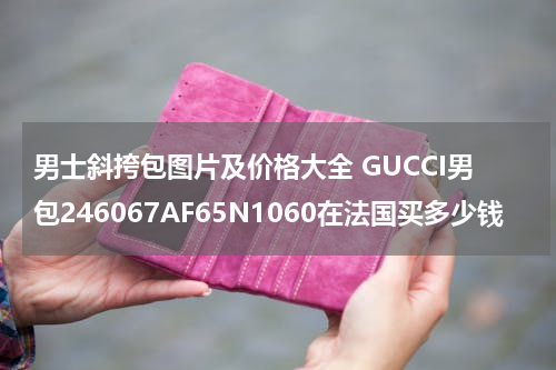 男士斜挎包图片及价格大全 GUCCI男包246067AF65N1060在法国买多少钱