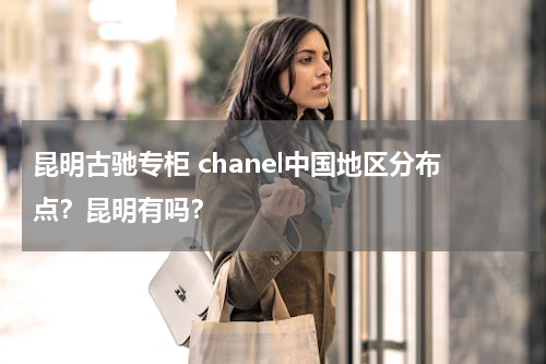 昆明古驰专柜 chanel中国地区分布点？昆明有吗？