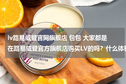 lv路易威登官网旗舰店 包包 大家都是在路易威登官方旗舰店购买LV的吗？什么体验？