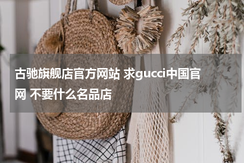 古驰旗舰店官方网站 求gucci中国官网 不要什么名品店