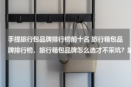手提旅行包品牌排行榜前十名 旅行箱包品牌排行榜，旅行箱包品牌怎么选才不采坑？旅行箱包品牌推荐