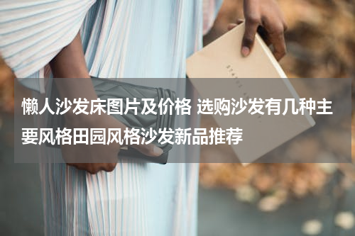 懒人沙发床图片及价格 选购沙发有几种主要风格田园风格沙发新品推荐
