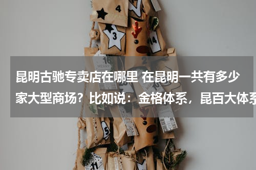 昆明古驰专卖店在哪里 在昆明一共有多少家大型商场？比如说：金格体系，昆百大体系，百盛体系，王府井，金鹰.....还有它的档次..