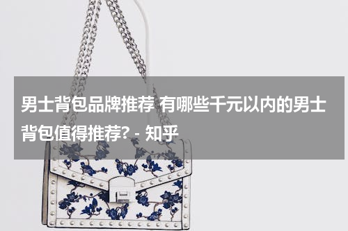 男士背包品牌推荐 有哪些千元以内的男士背包值得推荐? - 知乎