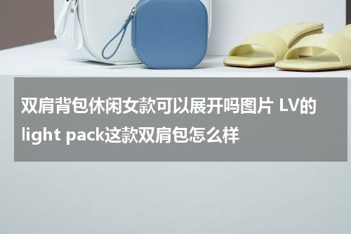 双肩背包休闲女款可以展开吗图片 LV的light pack这款双肩包怎么样