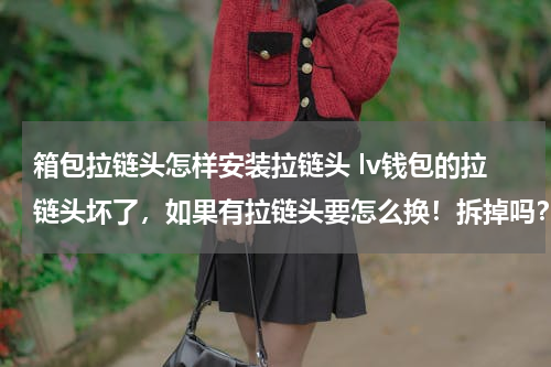 箱包拉链头怎样安装拉链头 lv钱包的拉链头坏了，如果有拉链头要怎么换！拆掉吗？