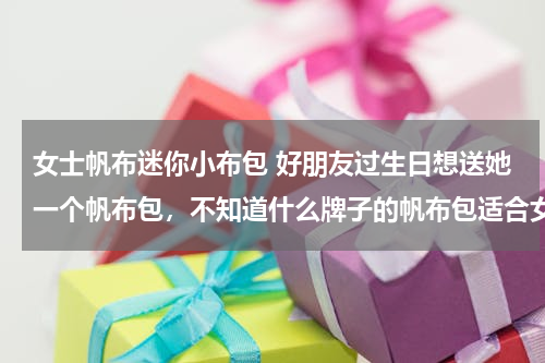 女士帆布迷你小布包 好朋友过生日想送她一个帆布包，不知道什么牌子的帆布包适合女孩子背呀？跪求推荐