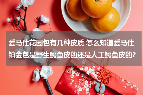 爱马仕花园包有几种皮质 怎么知道爱马仕铂金包是野生鳄鱼皮的还是人工鳄鱼皮的？