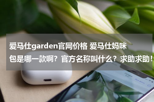 爱马仕garden官网价格 爱马仕妈咪包是哪一款啊？官方名称叫什么？求助求助！！