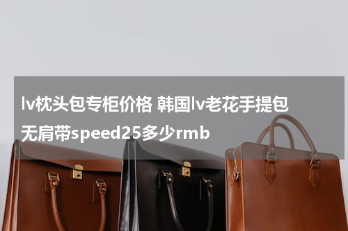lv枕头包专柜价格 韩国lv老花手提包无肩带speed25多少rmb