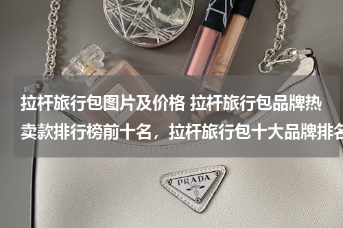 拉杆旅行包图片及价格 拉杆旅行包品牌热卖款排行榜前十名，拉杆旅行包十大品牌排名