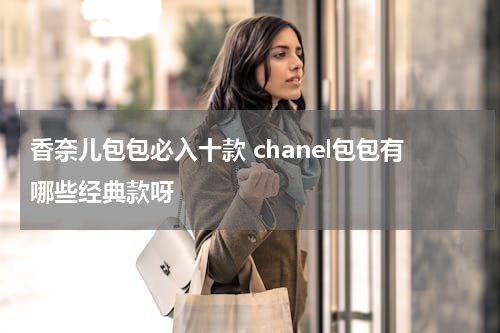香奈儿包包必入十款 chanel包包有哪些经典款呀