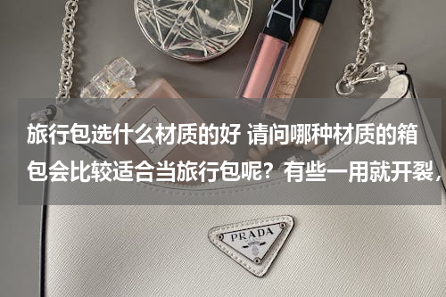 旅行包选什么材质的好 请问哪种材质的箱包会比较适合当旅行包呢？有些一用就开裂，求推荐比较耐用的啊……