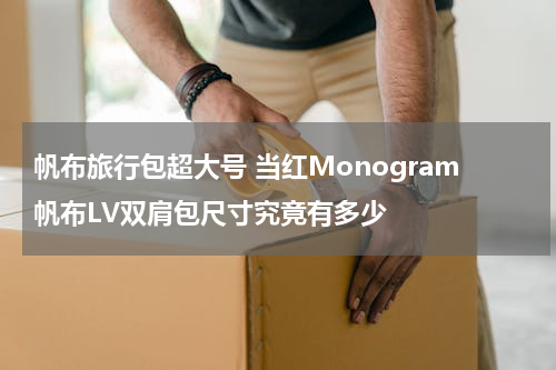 帆布旅行包超大号 当红Monogram帆布LV双肩包尺寸究竟有多少