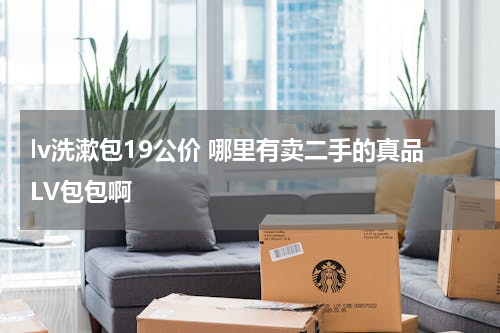 lv洗漱包19公价 哪里有卖二手的真品LV包包啊