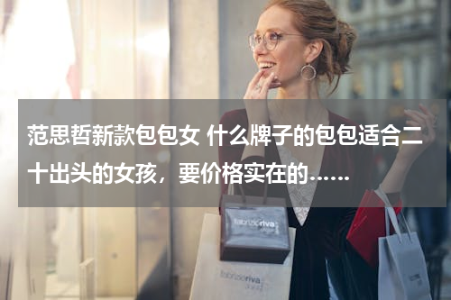 范思哲新款包包女 什么牌子的包包适合二十出头的女孩，要价格实在的……