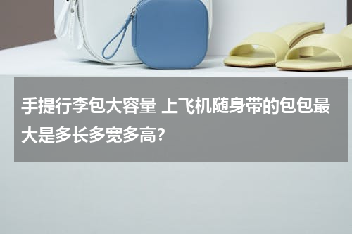 手提行李包大容量 上飞机随身带的包包最大是多长多宽多高？