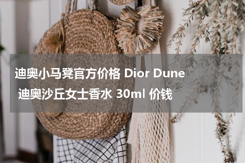 迪奥小马凳官方价格 Dior Dune 迪奥沙丘女士香水 30ml 价钱