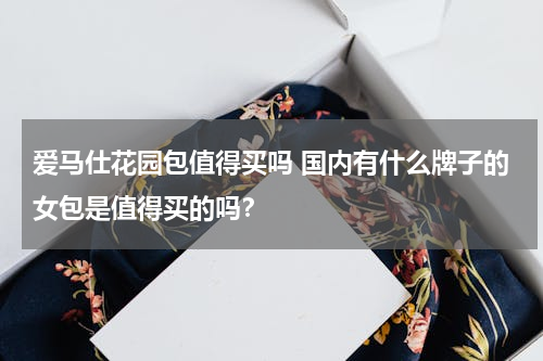 爱马仕花园包值得买吗 国内有什么牌子的女包是值得买的吗？