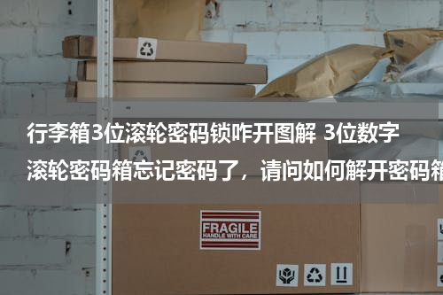 行李箱3位滚轮密码锁咋开图解 3位数字滚轮密码箱忘记密码了，请问如何解开密码箱