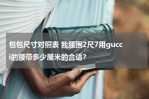 包包尺寸对照表 我腰围2尺7用gucci的腰带多少厘米的合适？