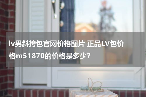 lv男斜挎包官网价格图片 正品LV包价格m51870的价格是多少？