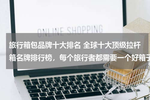 旅行箱包品牌十大排名 全球十大顶级拉杆箱名牌排行榜，每个旅行者都需要一个好箱子！
