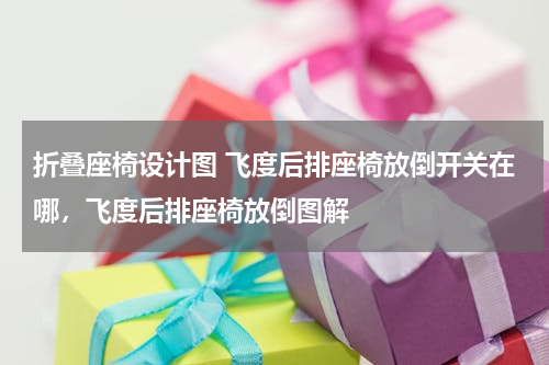 折叠座椅设计图 飞度后排座椅放倒开关在哪，飞度后排座椅放倒图解