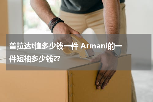 普拉达t恤多少钱一件 Armani的一件短袖多少钱??