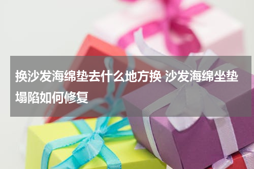 换沙发海绵垫去什么地方换 沙发海绵坐垫塌陷如何修复