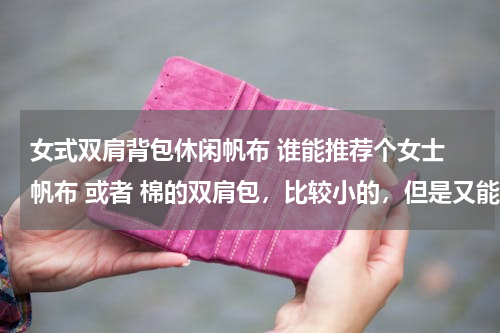 女式双肩背包休闲帆布 谁能推荐个女士 帆布 或者 棉的双肩包，比较小的，但是又能装书的