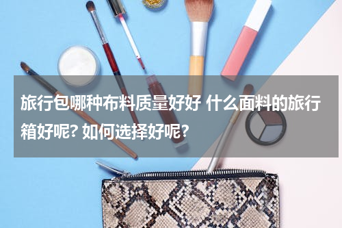 旅行包哪种布料质量好好 什么面料的旅行箱好呢? 如何选择好呢？