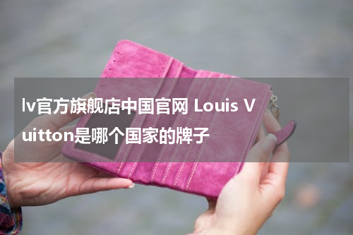 lv官方旗舰店中国官网 Louis Vuitton是哪个国家的牌子