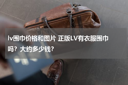 lv围巾价格和图片 正版LV有衣服围巾吗？大约多少钱？