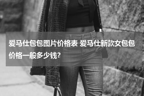 爱马仕包包图片价格表 爱马仕新款女包包价格一般多少钱？