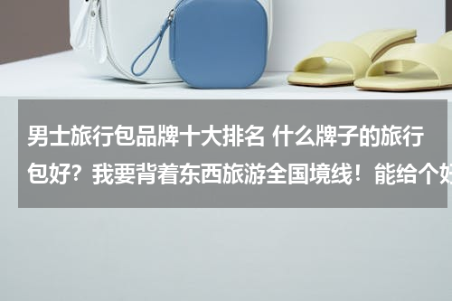 男士旅行包品牌十大排名 什么牌子的旅行包好？我要背着东西旅游全国境线！能给个好点回答吗？